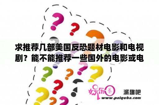 求推荐几部美国反恐题材电影和电视剧？能不能推荐一些国外的电影或电视剧？就是那种比较经典的，一点点小污，最好是爱情片谢谢？