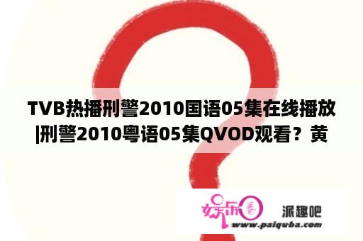 TVB热播刑警2010国语05集在线播放|刑警2010粤语05集QVOD观看？黄日华演的，刑警2010里，石警官，最后是整个人变质了吗，变成了坏警察了，是吗？