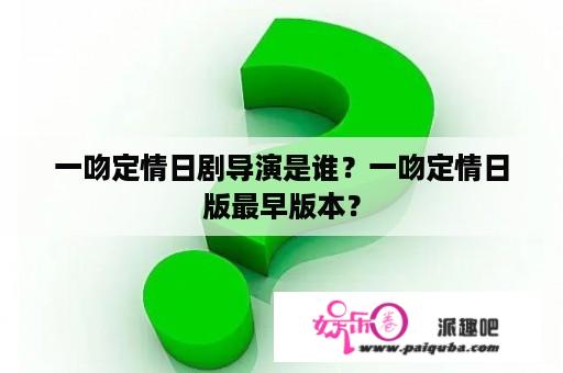 一吻定情日剧导演是谁？一吻定情日版最早版本？