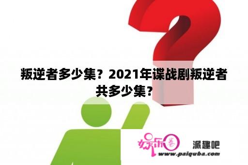 叛逆者多少集？2021年谍战剧叛逆者共多少集？