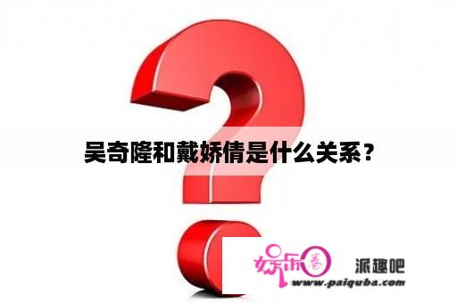 吴奇隆和戴娇倩是什么关系？