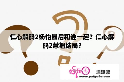 仁心解码2杨怡最后和谁一起？仁心解码2慧翘结局？