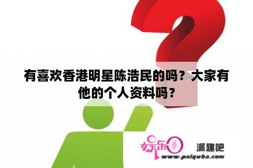 有喜欢香港明星陈浩民的吗？大家有他的个人资料吗？