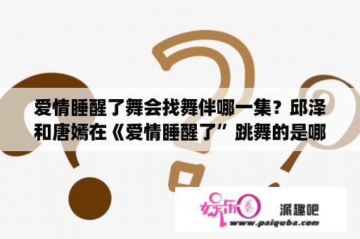 爱情睡醒了舞会找舞伴哪一集？邱泽和唐嫣在《爱情睡醒了”跳舞的是哪一集？