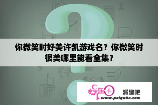 你微笑时好美许凯游戏名？你微笑时很美哪里能看全集？