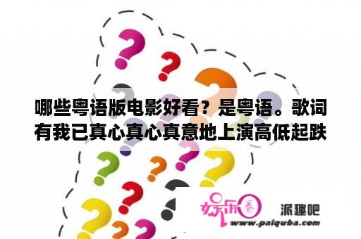 哪些粤语版电影好看？是粤语。歌词有我已真心真心真意地上演高低起跌？