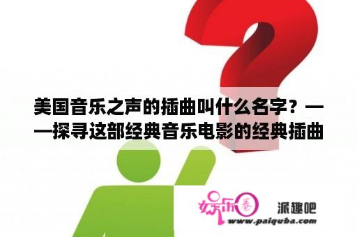 美国音乐之声的插曲叫什么名字？——探寻这部经典音乐电影的经典插曲