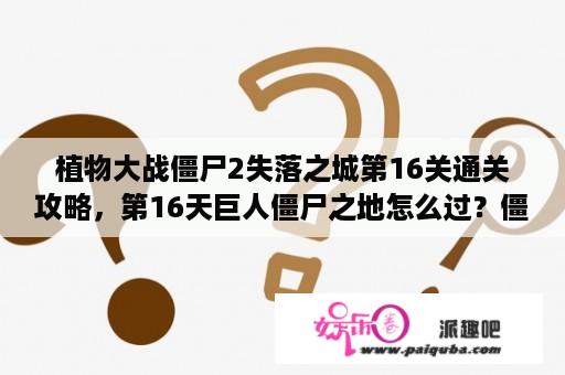 植物大战僵尸2失落之城第16关通关攻略，第16天巨人僵尸之地怎么过？僵尸之地1