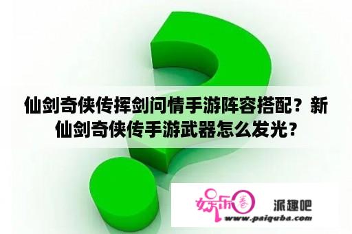 仙剑奇侠传挥剑问情手游阵容搭配？新仙剑奇侠传手游武器怎么发光？