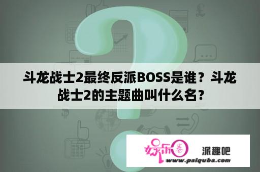 斗龙战士2最终反派BOSS是谁？斗龙战士2的主题曲叫什么名？