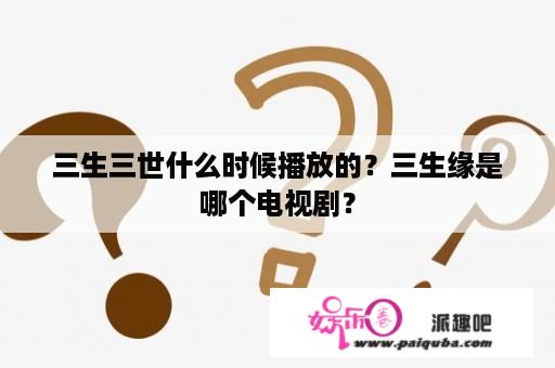 三生三世什么时候播放的？三生缘是哪个电视剧？