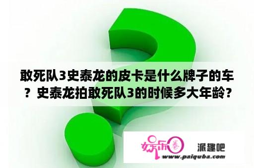 敢死队3史泰龙的皮卡是什么牌子的车？史泰龙拍敢死队3的时候多大年龄？