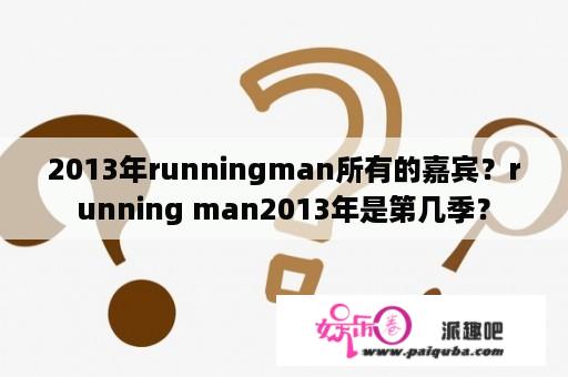 2013年runningman所有的嘉宾？running man2013年是第几季？