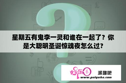 星期五有鬼李一灵和谁在一起了？你是大聪明圣诞惊魂夜怎么过？