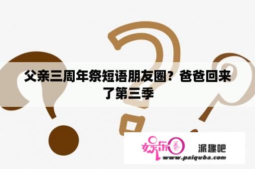 父亲三周年祭短语朋友圈？爸爸回来了第三季