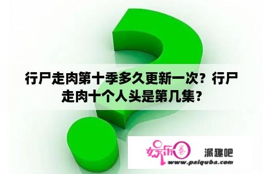 行尸走肉第十季多久更新一次？行尸走肉十个人头是第几集？