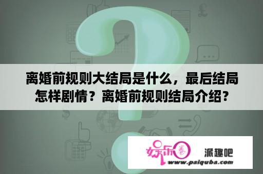 离婚前规则大结局是什么，最后结局怎样剧情？离婚前规则结局介绍？