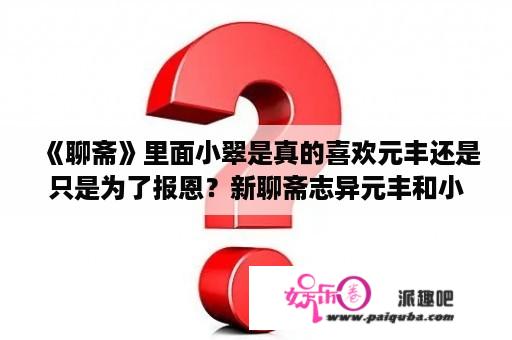 《聊斋》里面小翠是真的喜欢元丰还是只是为了报恩？新聊斋志异元丰和小翠是哪几集