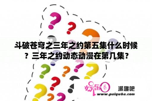 斗破苍穹之三年之约第五集什么时候？三年之约动态动漫在第几集？