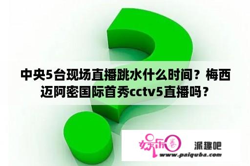 中央5台现场直播跳水什么时间？梅西迈阿密国际首秀cctv5直播吗？