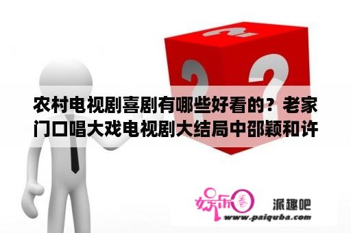 农村电视剧喜剧有哪些好看的？老家门口唱大戏电视剧大结局中邵颖和许凤国是否走到了一起？