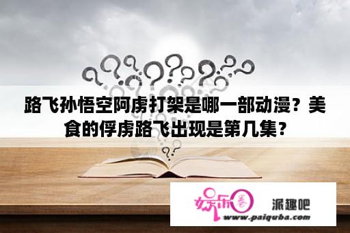 路飞孙悟空阿虏打架是哪一部动漫？美食的俘虏路飞出现是第几集？