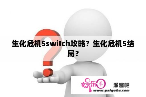 生化危机5switch攻略？生化危机5结局？