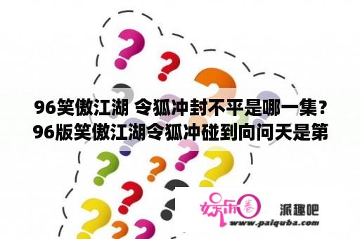 96笑傲江湖 令狐冲封不平是哪一集？96版笑傲江湖令狐冲碰到向问天是第几集？