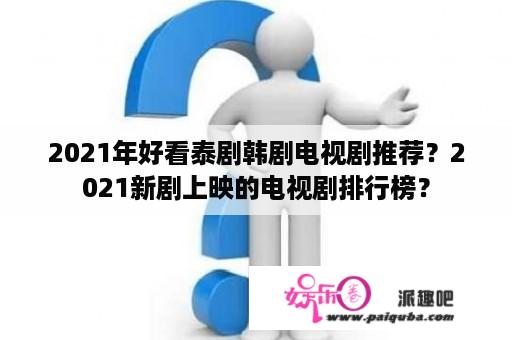 2021年好看泰剧韩剧电视剧推荐？2021新剧上映的电视剧排行榜？