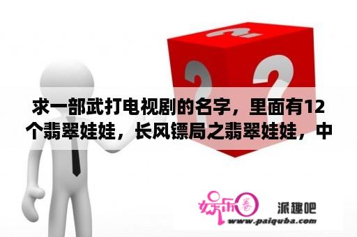 求一部武打电视剧的名字，里面有12个翡翠娃娃，长风镖局之翡翠娃娃，中文百度云，谢谢？长风镖局电视剧全集