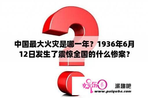 中国最大火灾是哪一年？1936年6月12日发生了震惊全国的什么惨案？