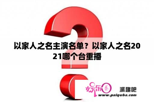 以家人之名主演名单？以家人之名2021哪个台重播