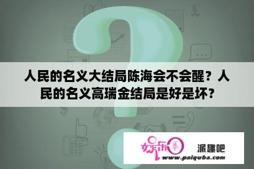 人民的名义大结局陈海会不会醒？人民的名义高瑞金结局是好是坏？