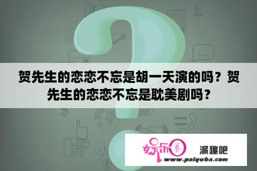 贺先生的恋恋不忘是胡一天演的吗？贺先生的恋恋不忘是耽美剧吗？