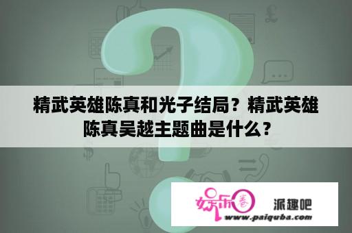 精武英雄陈真和光子结局？精武英雄陈真吴越主题曲是什么？