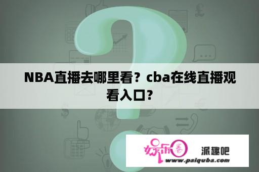 NBA直播去哪里看？cba在线直播观看入口？