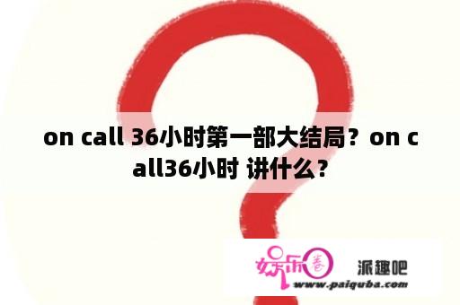 on call 36小时第一部大结局？on call36小时 讲什么？