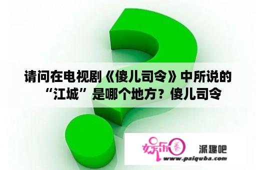 请问在电视剧《傻儿司令》中所说的“江城”是哪个地方？傻儿司令