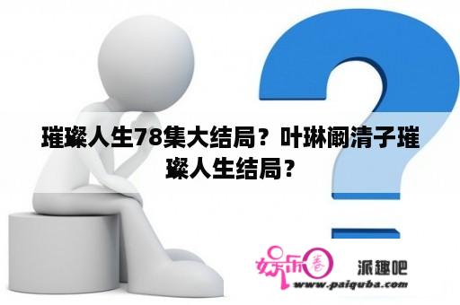 璀璨人生78集大结局？叶琳阚清子璀璨人生结局？