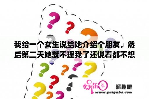 我给一个女生说给她介绍个朋友，然后第二天她就不理我了还说看都不想看到我，还说要把我删了，结果又说不？电视剧女人帮结局