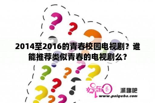 2014至2016的青春校园电视剧？谁能推荐类似青春的电视剧么？