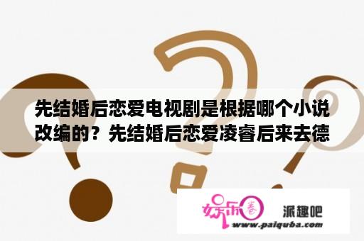 先结婚后恋爱电视剧是根据哪个小说改编的？先结婚后恋爱凌睿后来去德国没？