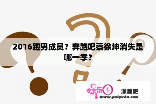 2016跑男成员？奔跑吧蔡徐坤消失是哪一季？