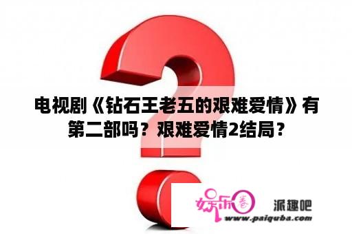 电视剧《钻石王老五的艰难爱情》有第二部吗？艰难爱情2结局？