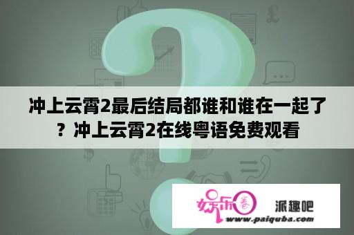 冲上云霄2最后结局都谁和谁在一起了？冲上云霄2在线粤语免费观看