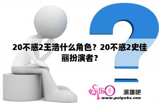 20不惑2王浩什么角色？20不惑2史佳丽扮演者？