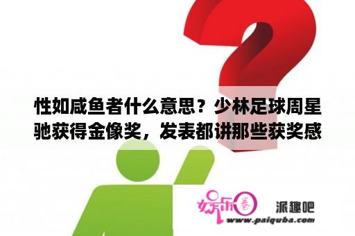 性如咸鱼者什么意思？少林足球周星驰获得金像奖，发表都讲那些获奖感谢，他讲粤语，好像说多谢哥哥(张国荣)颁奖?求他说获奖？