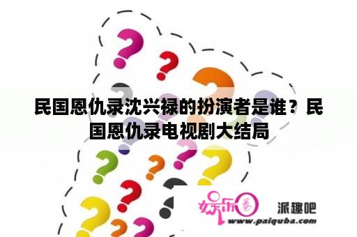 民国恩仇录沈兴禄的扮演者是谁？民国恩仇录电视剧大结局