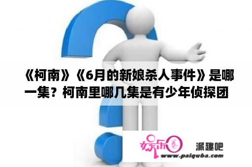 《柯南》《6月的新娘杀人事件》是哪一集？柯南里哪几集是有少年侦探团的？