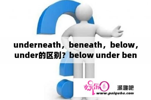 underneath，beneath，below，under的区别？below under beneath 的区别？